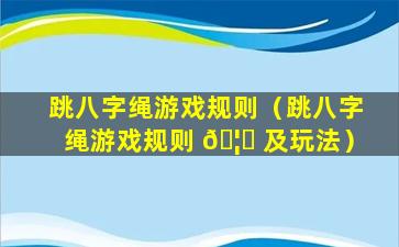 跳八字绳游戏规则（跳八字绳游戏规则 🦟 及玩法）